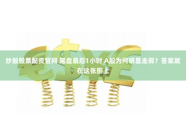 炒股股票配资官网 尾盘最后1小时 A股为何明显走弱？答案就在这张图上