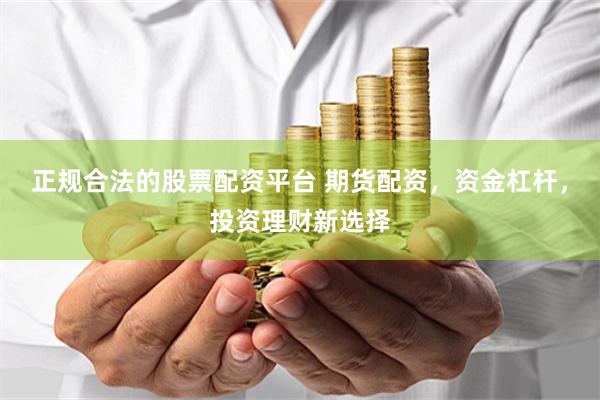 正规合法的股票配资平台 期货配资，资金杠杆，投资理财新选择