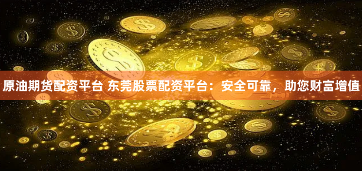 原油期货配资平台 东莞股票配资平台：安全可靠，助您财富增值