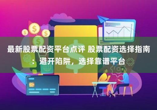 最新股票配资平台点评 股票配资选择指南：避开陷阱，选择靠谱平台