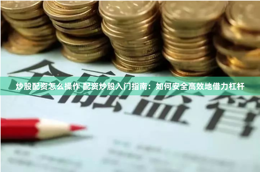 炒股配资怎么操作 配资炒股入门指南：如何安全高效地借力杠杆