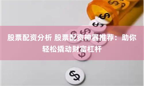 股票配资分析 股票配资神器推荐：助你轻松撬动财富杠杆