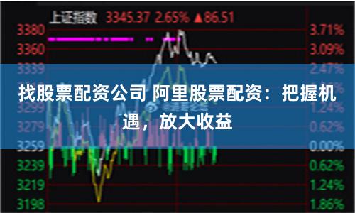找股票配资公司 阿里股票配资：把握机遇，放大收益