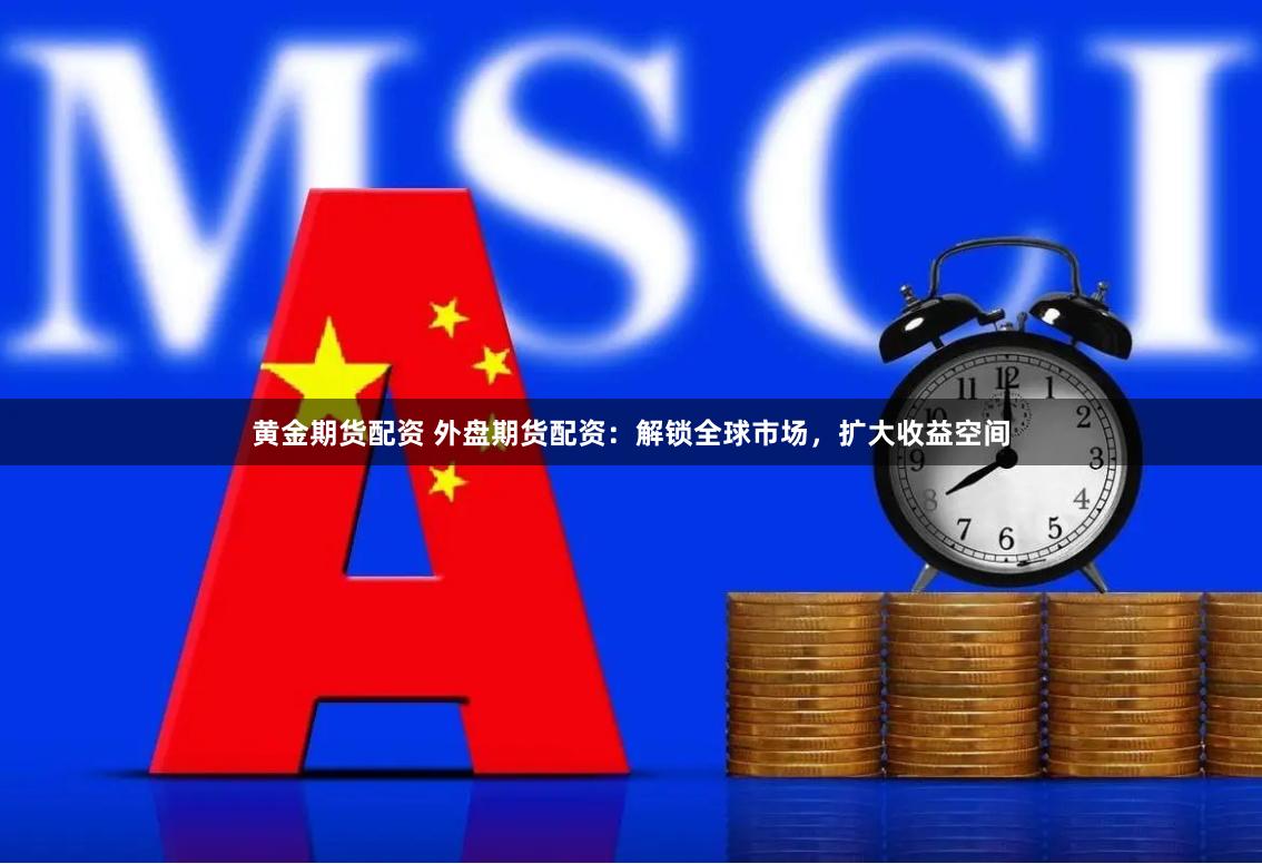 黄金期货配资 外盘期货配资：解锁全球市场，扩大收益空间