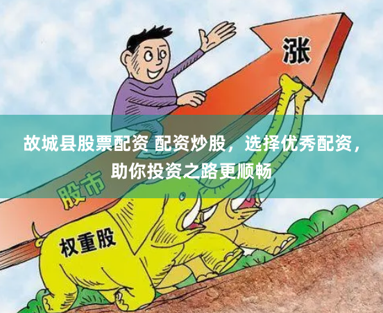 故城县股票配资 配资炒股，选择优秀配资，助你投资之路更顺畅