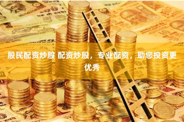 股民配资炒股 配资炒股，专业配资，助您投资更优秀
