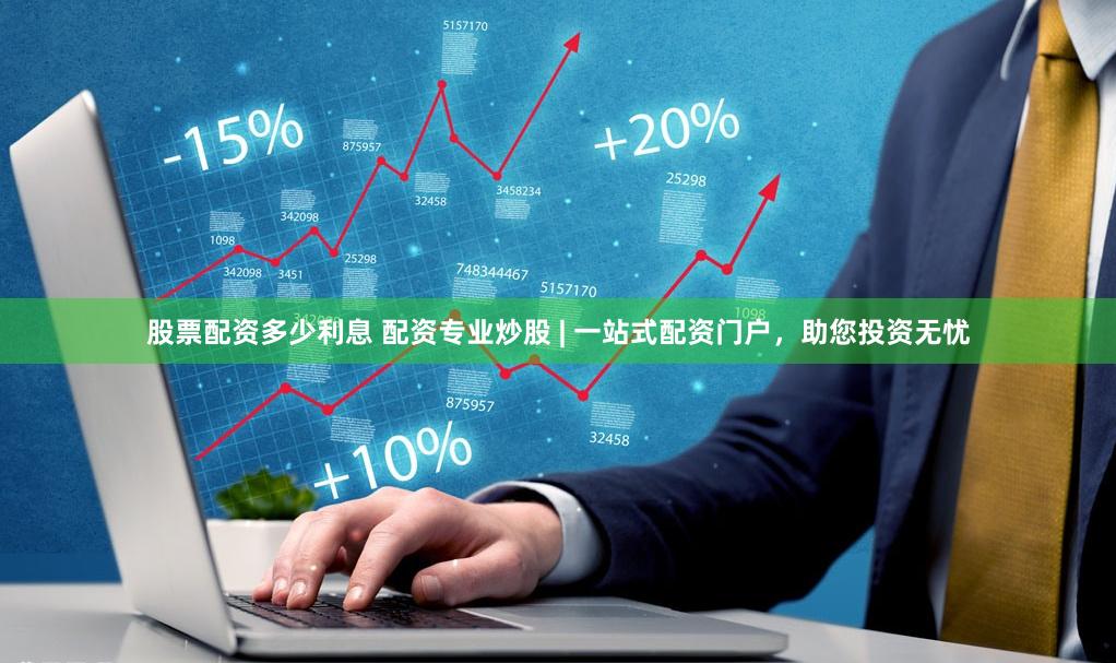 股票配资多少利息 配资专业炒股 | 一站式配资门户，助您投资无忧