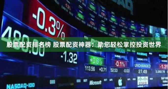 股票配资排名榜 股票配资神器：助您轻松掌控投资世界