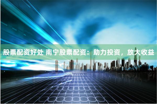 股票配资好处 南宁股票配资：助力投资，放大收益