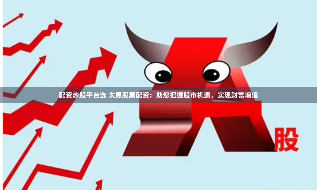 配资炒股平台选 太原股票配资：助您把握股市机遇，实现财富增值