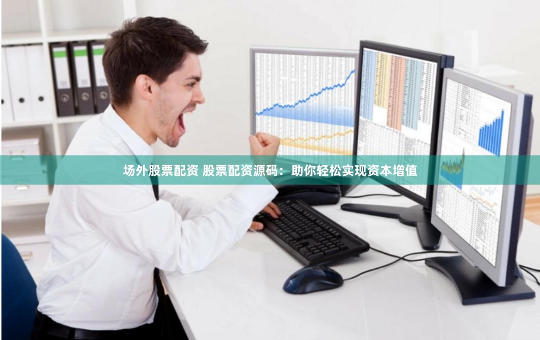 场外股票配资 股票配资源码：助你轻松实现资本增值