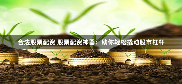 合法股票配资 股票配资神器：助你轻松撬动股市杠杆