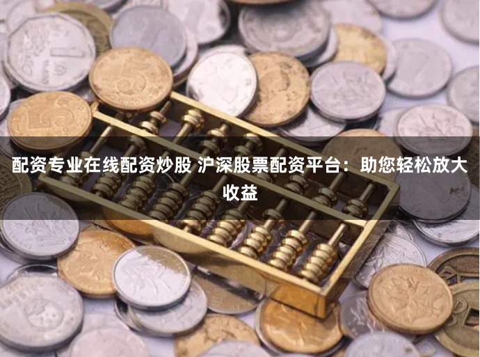 配资专业在线配资炒股 沪深股票配资平台：助您轻松放大收益