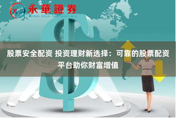 股票安全配资 投资理财新选择：可靠的股票配资平台助你财富增值