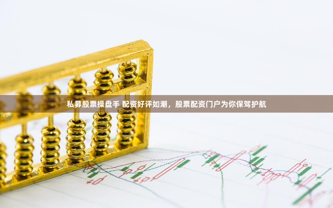 私募股票操盘手 配资好评如潮，股票配资门户为你保驾护航