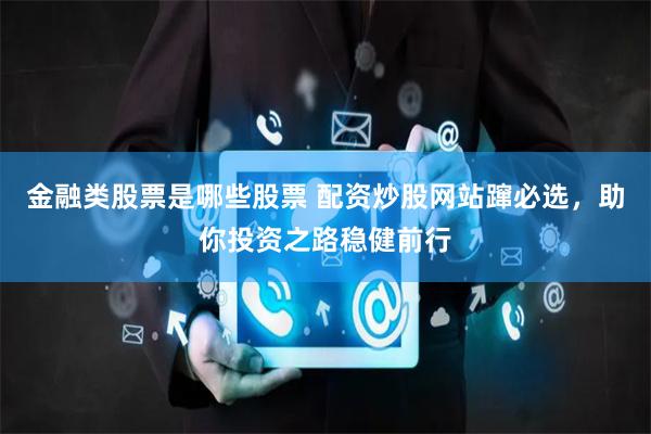 金融类股票是哪些股票 配资炒股网站蹿必选，助你投资之路稳健前行
