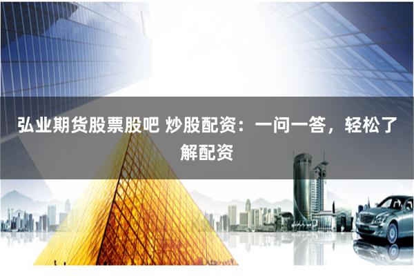 弘业期货股票股吧 炒股配资：一问一答，轻松了解配资