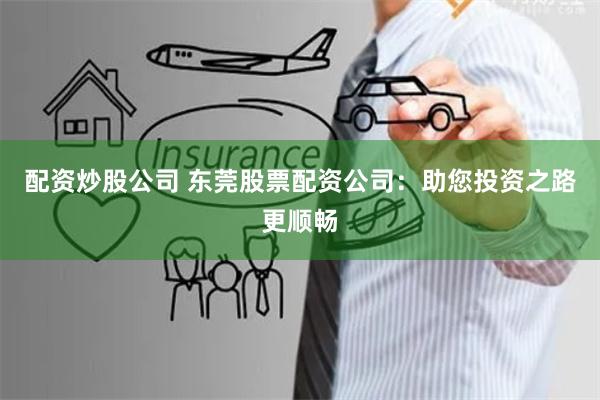 配资炒股公司 东莞股票配资公司：助您投资之路更顺畅
