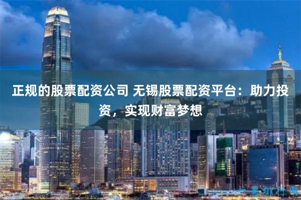 正规的股票配资公司 无锡股票配资平台：助力投资，实现财富梦想