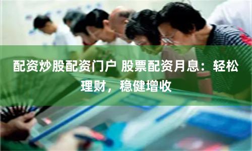 配资炒股配资门户 股票配资月息：轻松理财，稳健增收