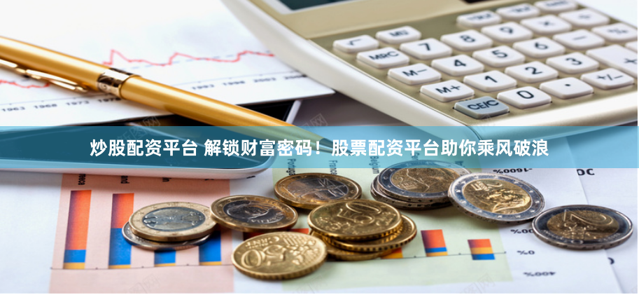 炒股配资平台 解锁财富密码！股票配资平台助你乘风破浪