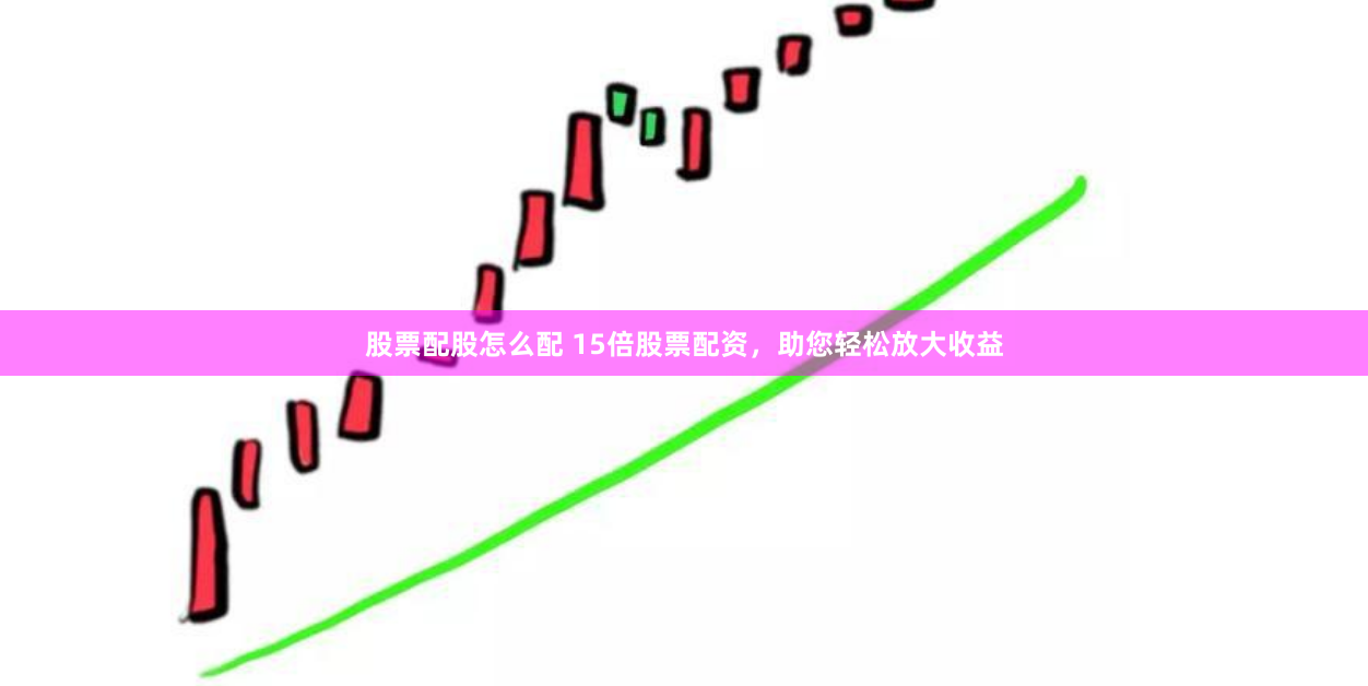 股票配股怎么配 15倍股票配资，助您轻松放大收益
