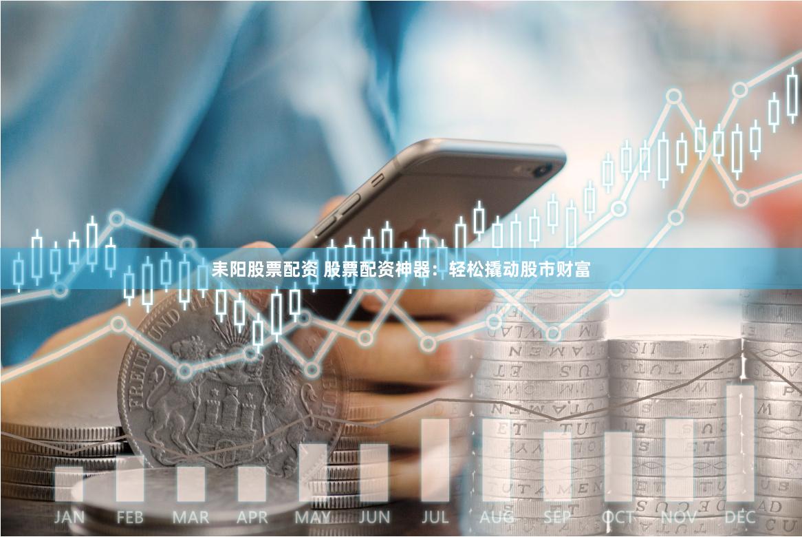 耒阳股票配资 股票配资神器：轻松撬动股市财富
