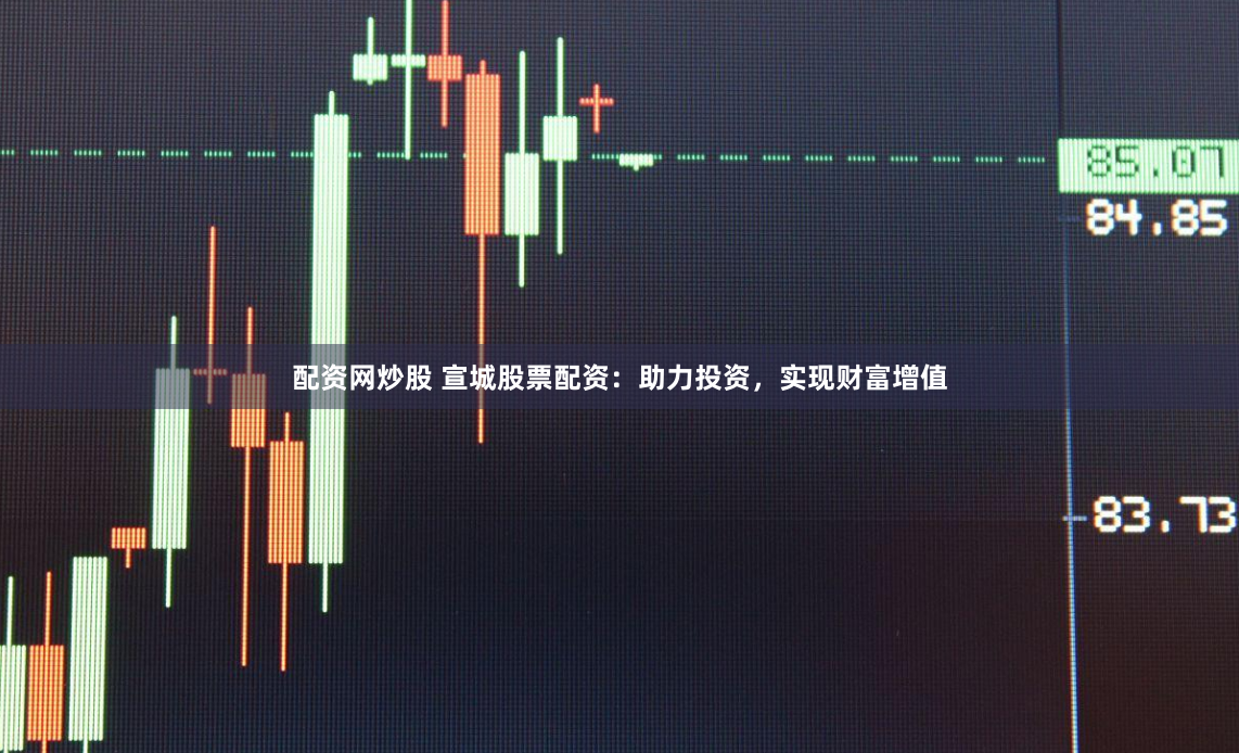 配资网炒股 宣城股票配资：助力投资，实现财富增值