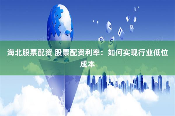 海北股票配资 股票配资利率：如何实现行业低位成本