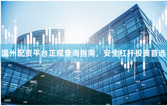 温州配资平台正规查询指南，安全杠杆投资首选