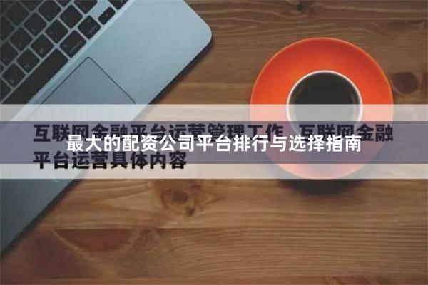 最大的配资公司平台排行与选择指南