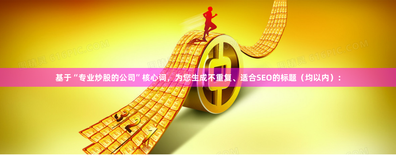 基于“专业炒股的公司”核心词，为您生成不重复、适合SEO的标题（均以内）：